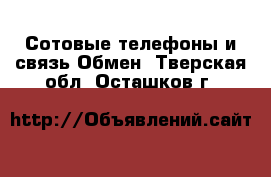 Сотовые телефоны и связь Обмен. Тверская обл.,Осташков г.